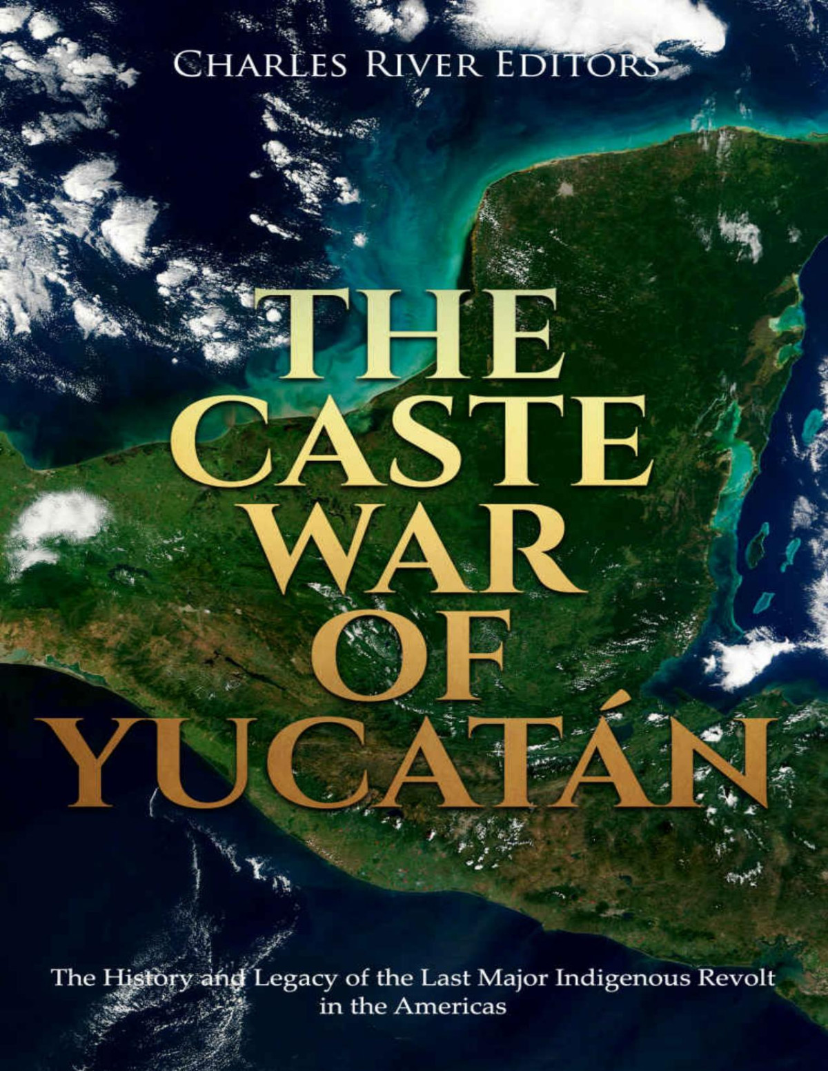 The Caste War Of Yucatn The History And Legacy Of The Last Major Indigenous Revolt In The Americas Charles River Editors
