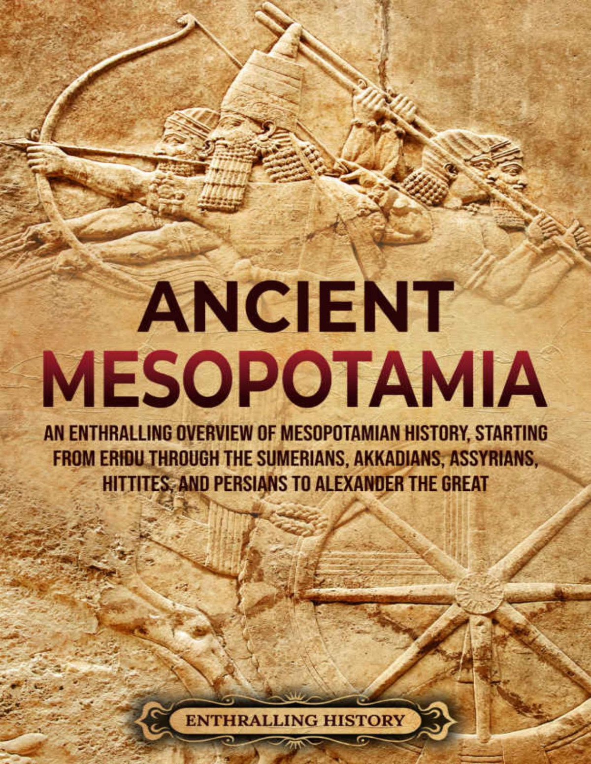 Ancient Mesopotamia An Enthralling Overview Of Mesopotamian History Starting From Eridu Through The Sumerians Akkadians Assyrians Hittites And Persians To Alexande Enthralling History