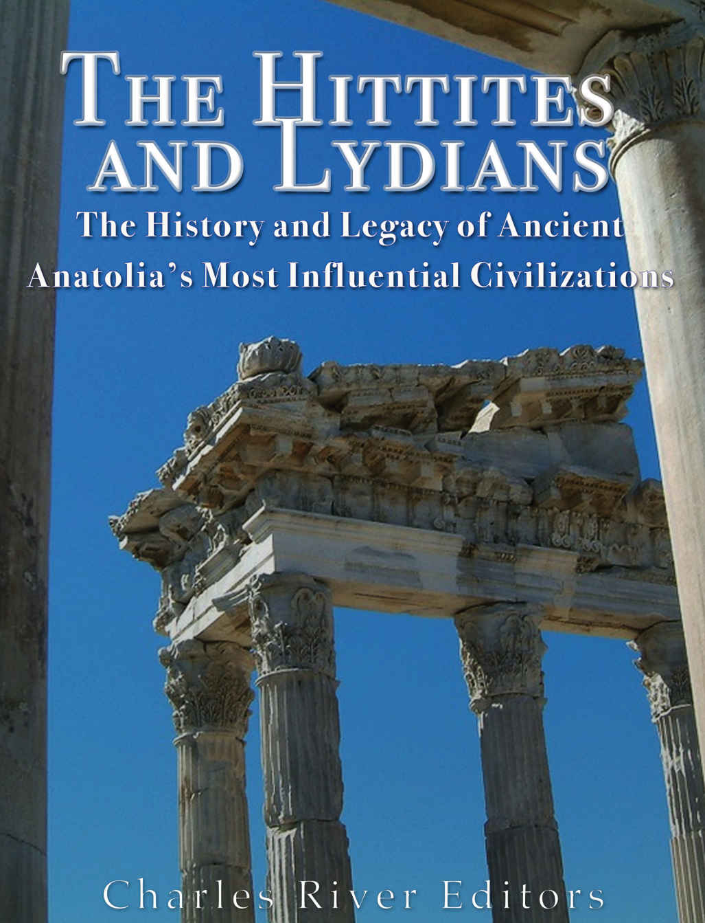 The Hittites And Lydians The History And Legacy Of Ancient Anatolias Most Influential Civilizations Charles River Editors