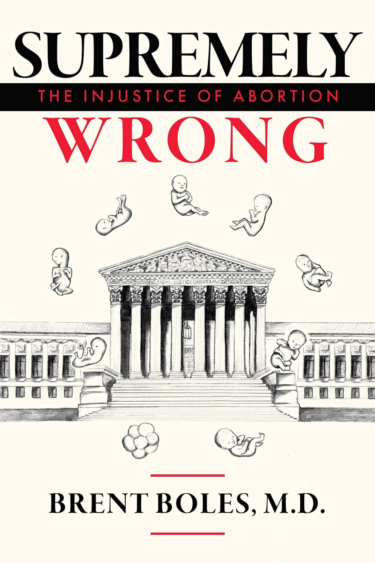 Supremely Wrong The Injustice Of Abortion Brent Boles Brent Boles M D