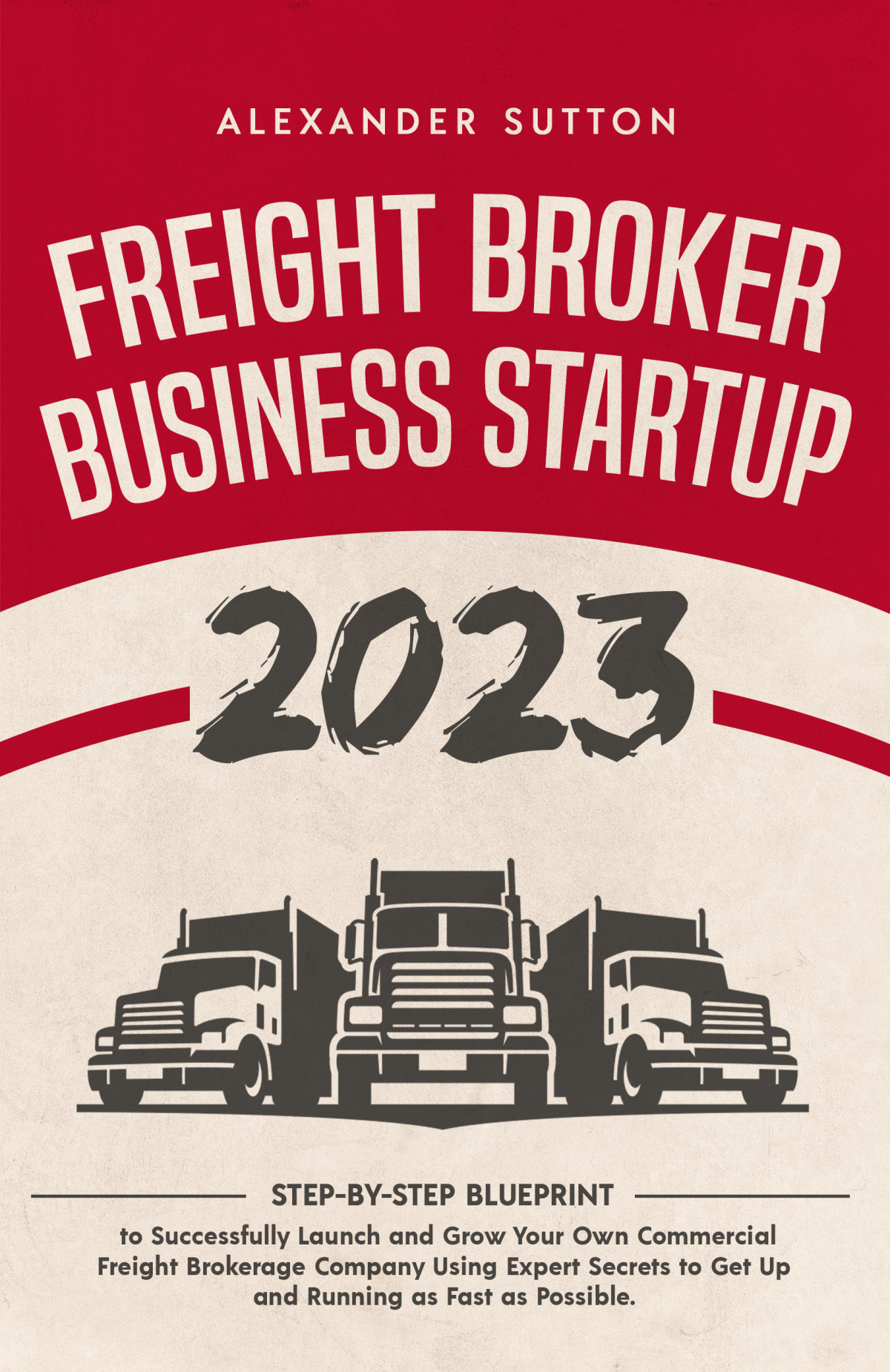Freight Broker Business Startup 2023 Stepbystep Blueprint To Successfully Launch And Grow Your Own Commercial Freight Brokerage Company Using Expert Secrets To Get Up And Running Alexander Sutton