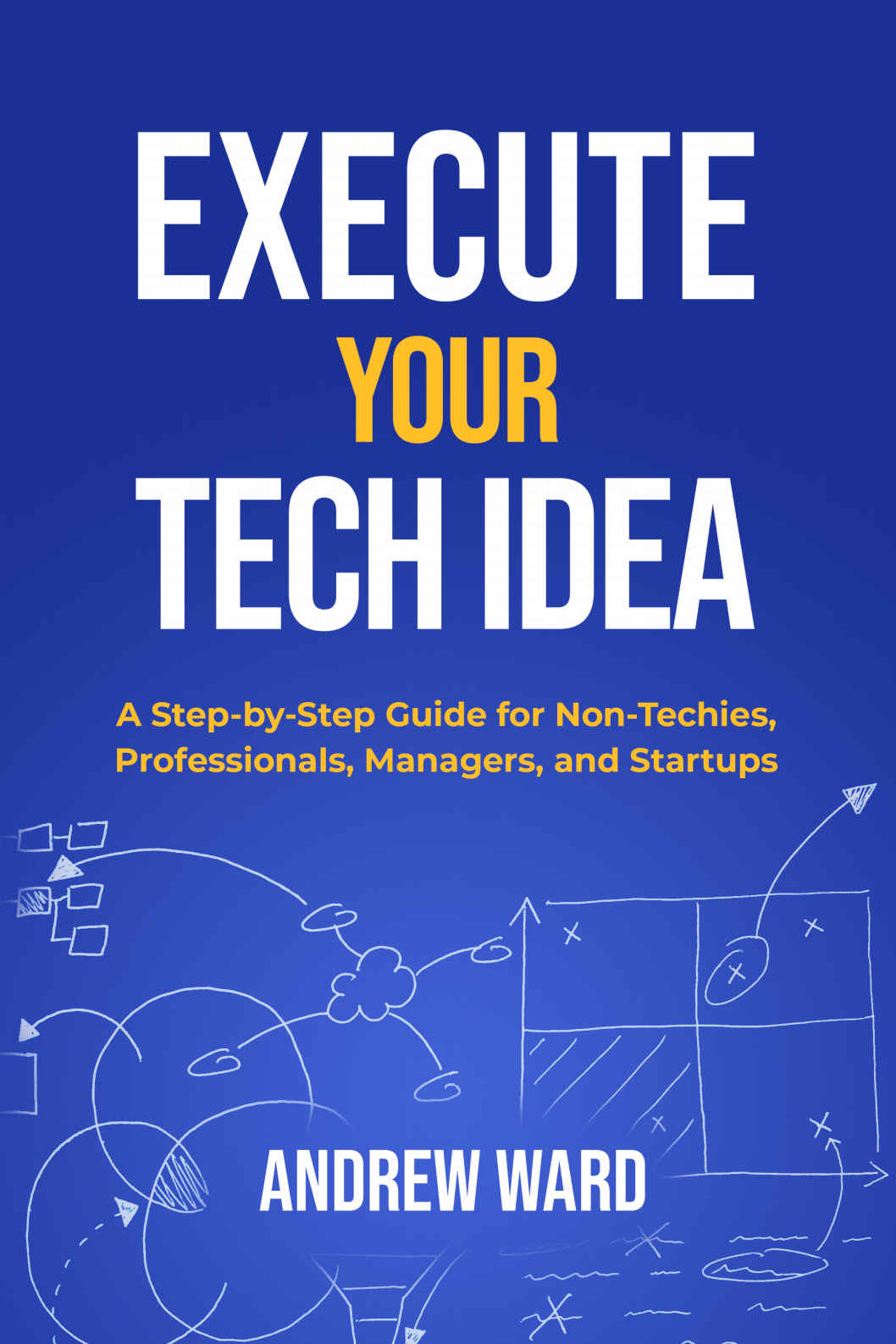 Execute Your Tech Idea A Step By Step Guide For Nontechies Professionals Managers And Startups How To Find Implement And Launch Your Technology Idea Andrew Ward Steven Ward