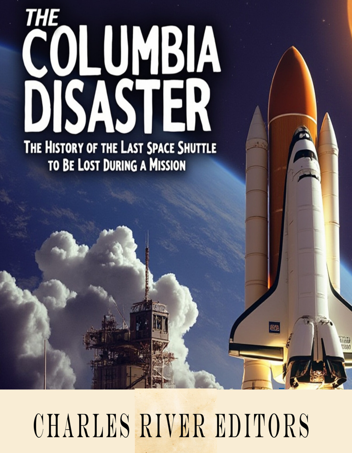 The Columbia Disaster The History Of The Last Space Shuttle To Be Lost During A Mission Charles River Editors
