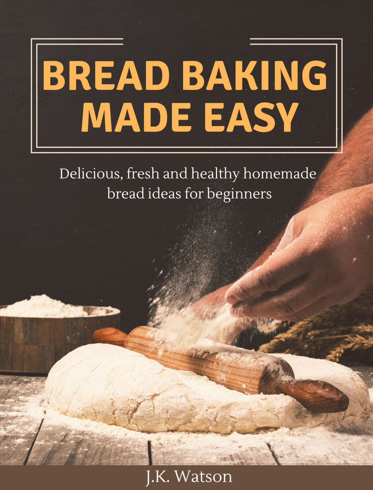 Bread Baking Made Easy Delicious Fresh And Healthy Homemade Bread Ideas For Beginners Jk Watson