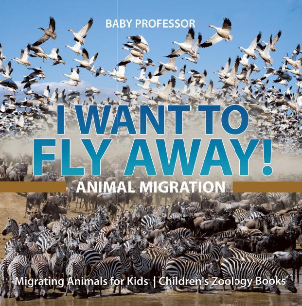 I Want To Fly Away Animal Migration Migrating Animals For Kids Childrens Zoology Books Baby Professor