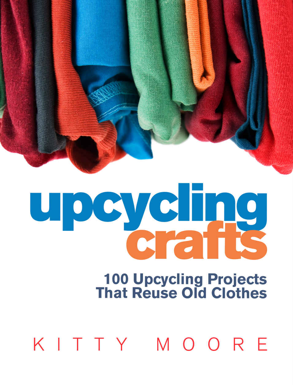 Upcycling Crafts 4th Edition 100 Upcycling Projects That Reuse Old Clothes To Create Modern Fashion Accessories Trendy New Clothes Home Decor Kitty Moore