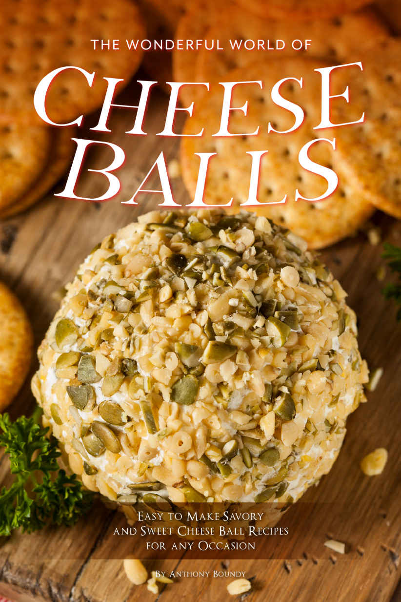 The Wonderful World Of Cheese Balls Easy To Make Savory And Sweet Cheese Ball Recipes For Any Occasion Anthony Boundy