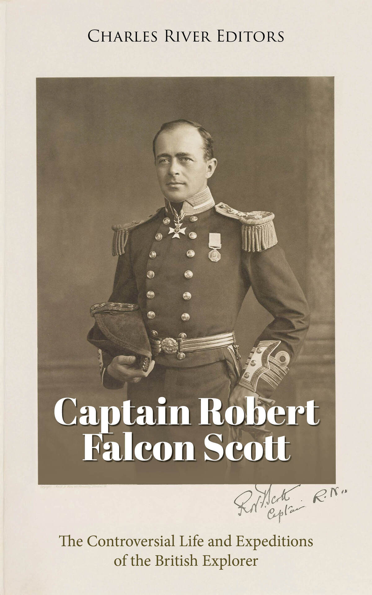 Captain Robert Falcon Scott The Controversial Life And Expeditions Of The British Explorer Charles River Editors
