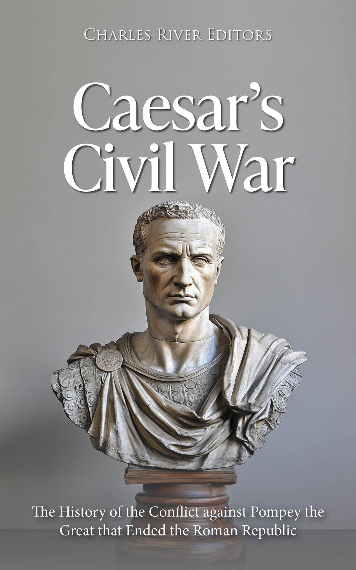 Caesars Civil War The History Of The Conflict Against Pompey The Great That Ended The Roman Republic Charles River Editors