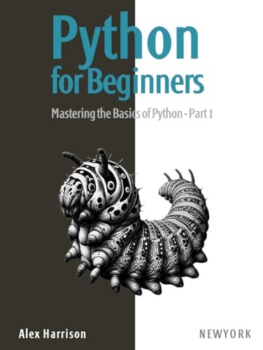 Python For Beginners Learn Python From Scratch With A Practical And Straightforward Guide Covering Essential Fundamentals Flow Control Data Manipulation And Much More Part 1 Alex Harrison