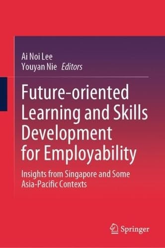 Futureoriented Learning And Skills Development For Employability Insights From Singapore And Some Asiapacific Contexts 2024th Edition Ai Noi Lee
