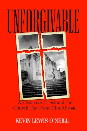 Unforgivable An Abusive Priest And The Church That Sent Him Abroad Kevin Lewis Oneill