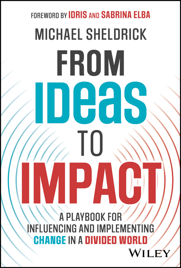 From Ideas To Impact A Playbook For Influencing And Implementing Change In A Divided World Michael Sheldrick