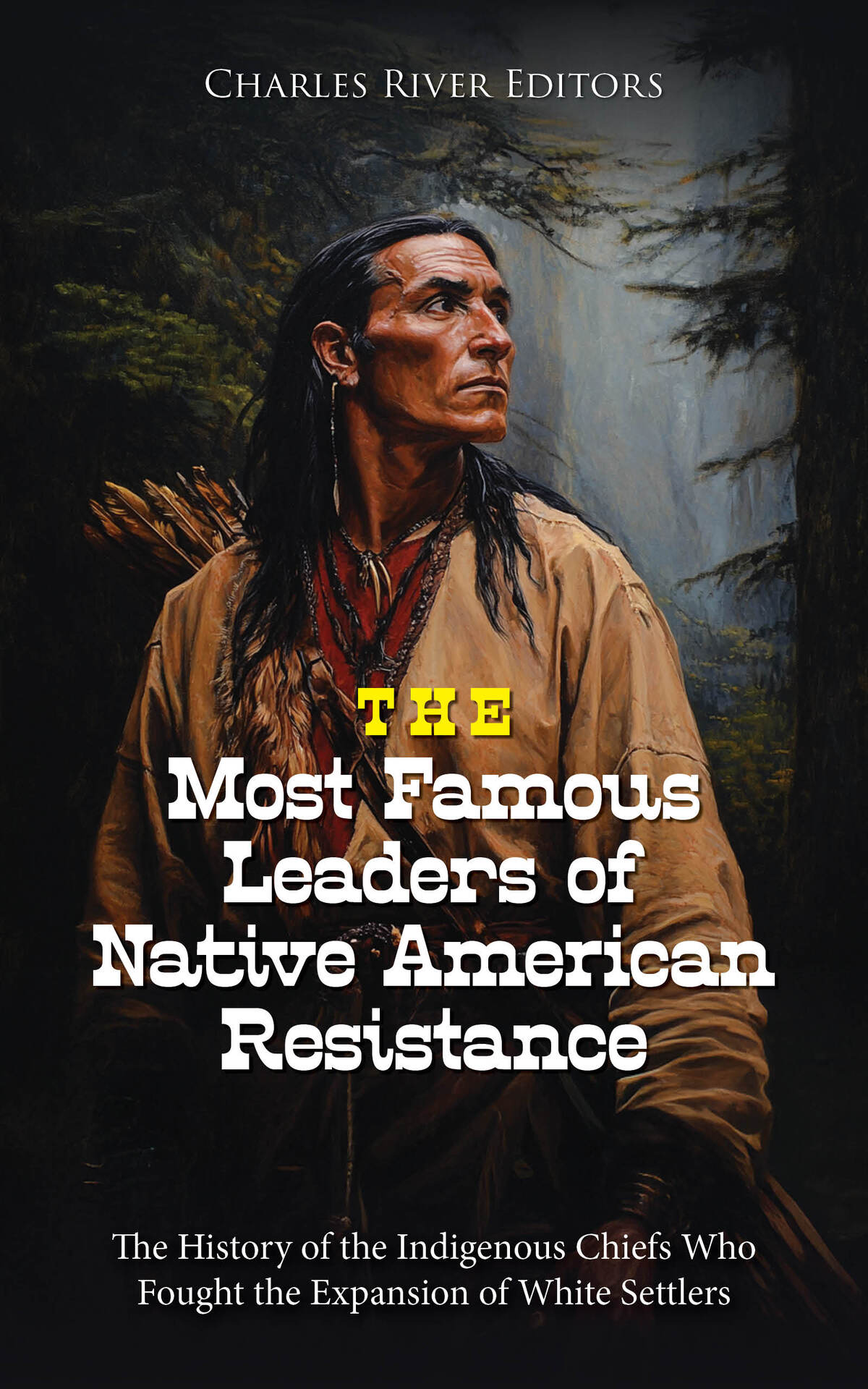 The Most Famous Leaders Of Native American Resistance The History Of The Indigenous Chiefs Who Fought The Expansion Of White Settlers Charles River Editors