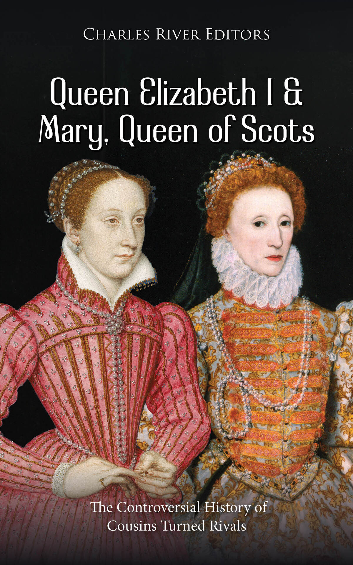 Queen Elizabeth I And Mary Queen Of Scots The Controversial History Of Cousins Turned Rivals Charles River Editors