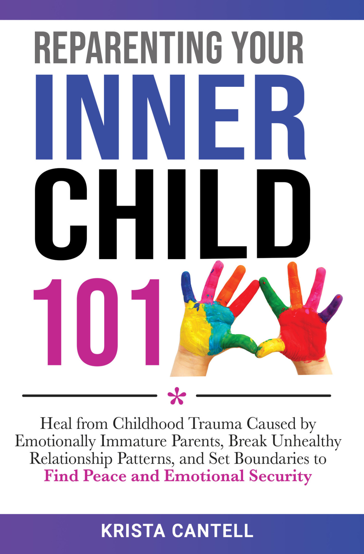 Reparenting Your Inner Child 101 Heal From Childhood Trauma Caused By Emotionally Immature Parents Break Unhealthy Relationship Patterns And Set Boundaries To Find Peace And Emotional Security Krista Cantell