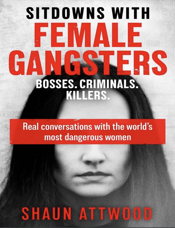 Sitdowns With Female Gangsters Real Conversations With The Worlds Most Dangerous Women Shaun Attwood