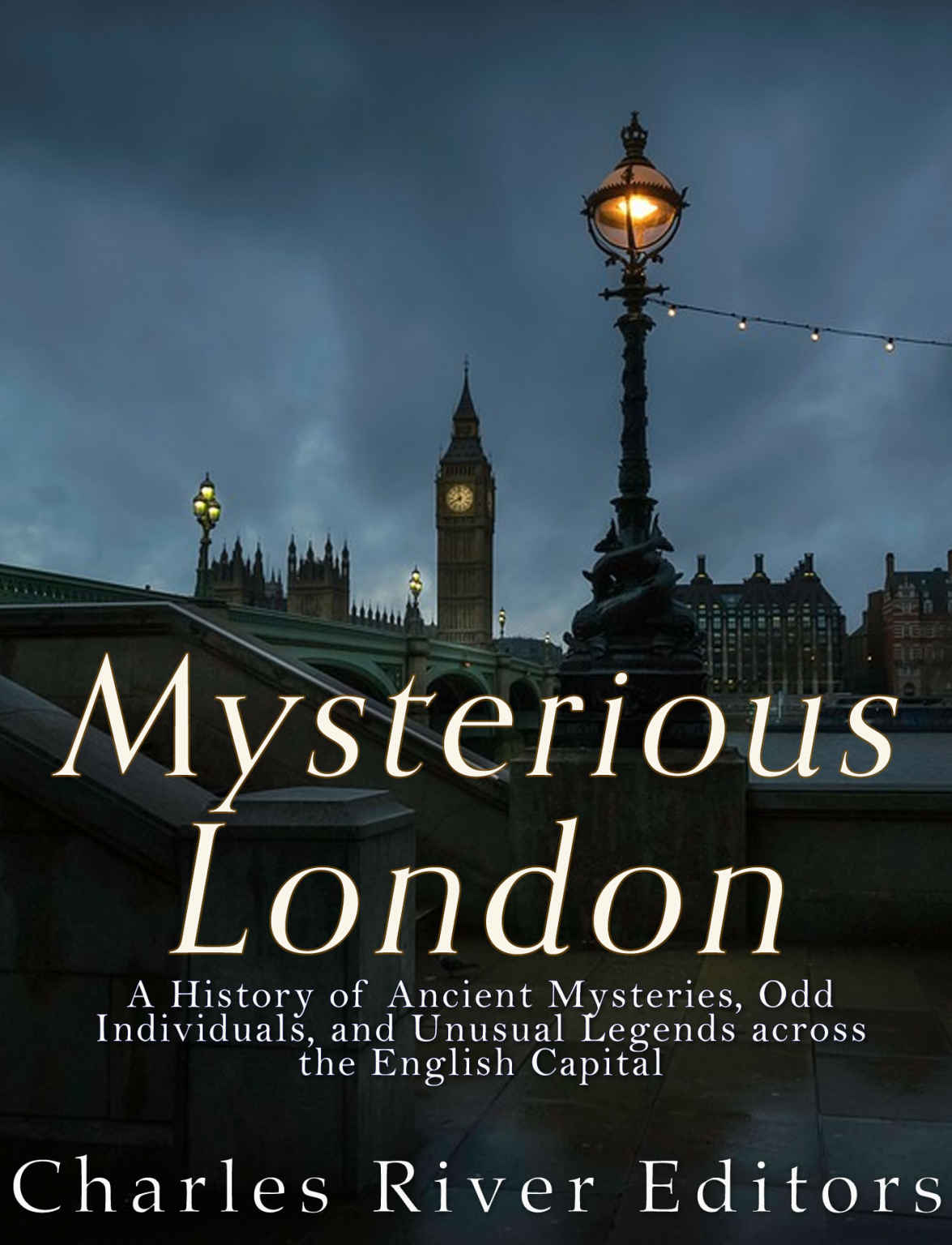 Mysterious London A History Of Ancient Mysteries Odd Individuals And Unusual Legends Across The English Capital Charles River Editors