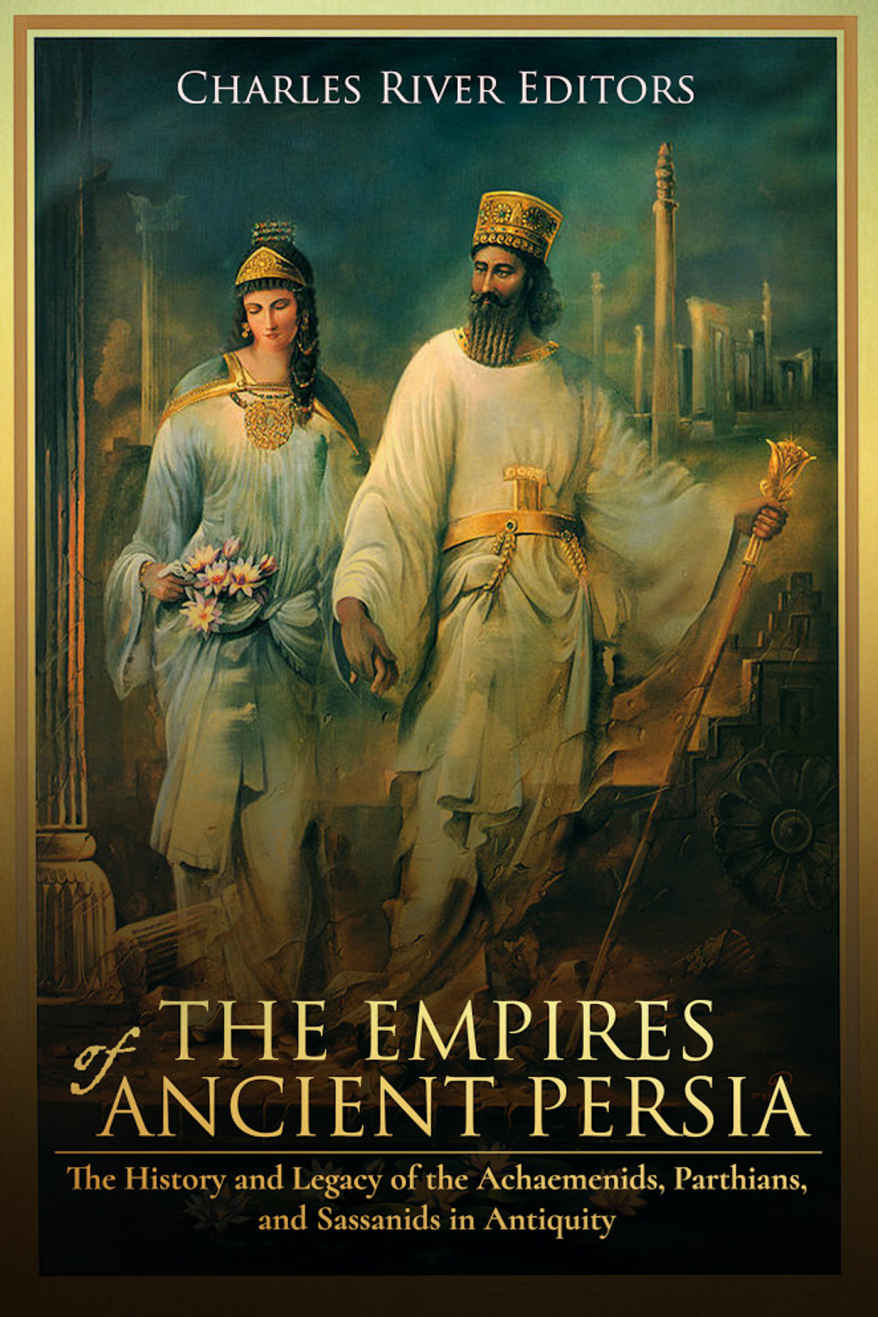 The Empires Of Ancient Persia The History And Legacy Of The Achaemenids Parthians And Sassanids In Antiquity Charles River Editors