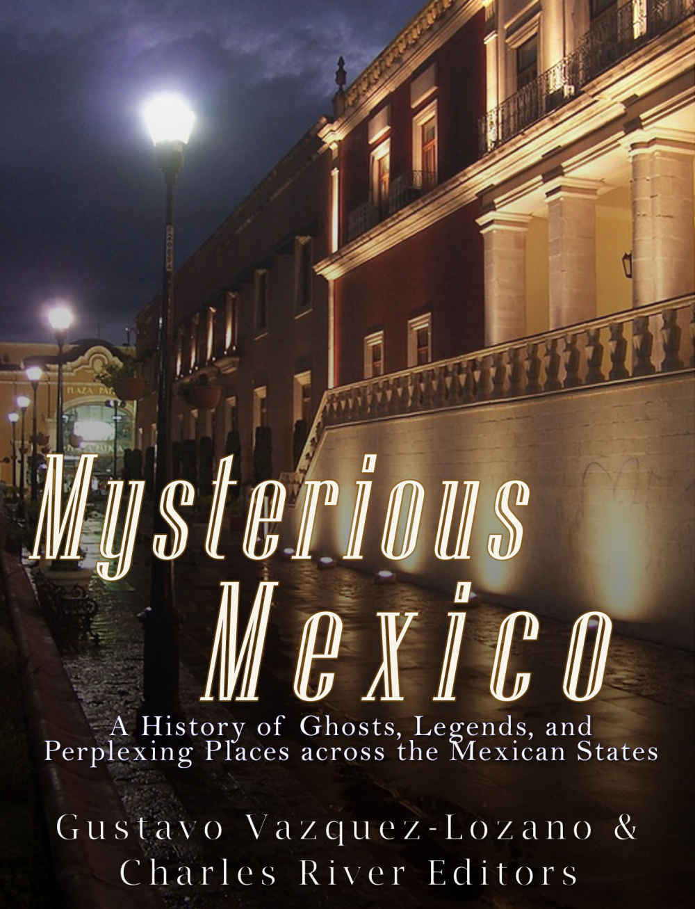 Mysterious Mexico A History Of Ghosts Legends And Perplexing Places Across The Mexican States Charles River Editors Vazquezlozano
