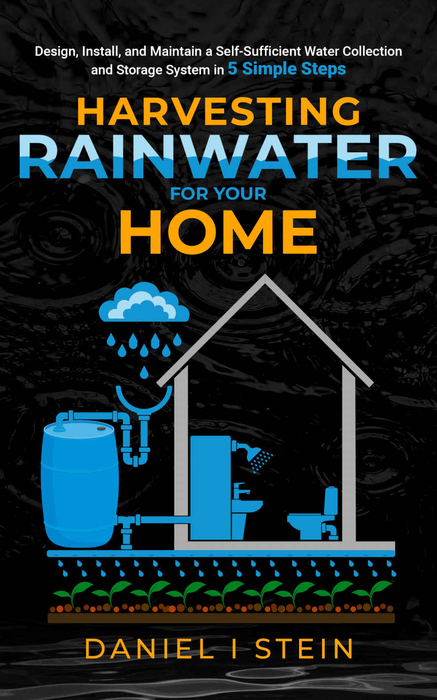 Harvesting Rainwater For Your Home Design Install And Maintain A Selfsufficient Water Collection And Storage System In 5 Simple Steps Stein