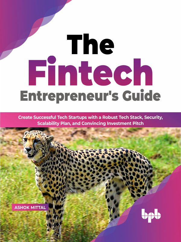 The Fintech Entrepreneurs Guide Create Successful Tech Startups With A Robust Tech Stack Security Scalability Plan And Convincing Investment Pitch Ashok Mittal