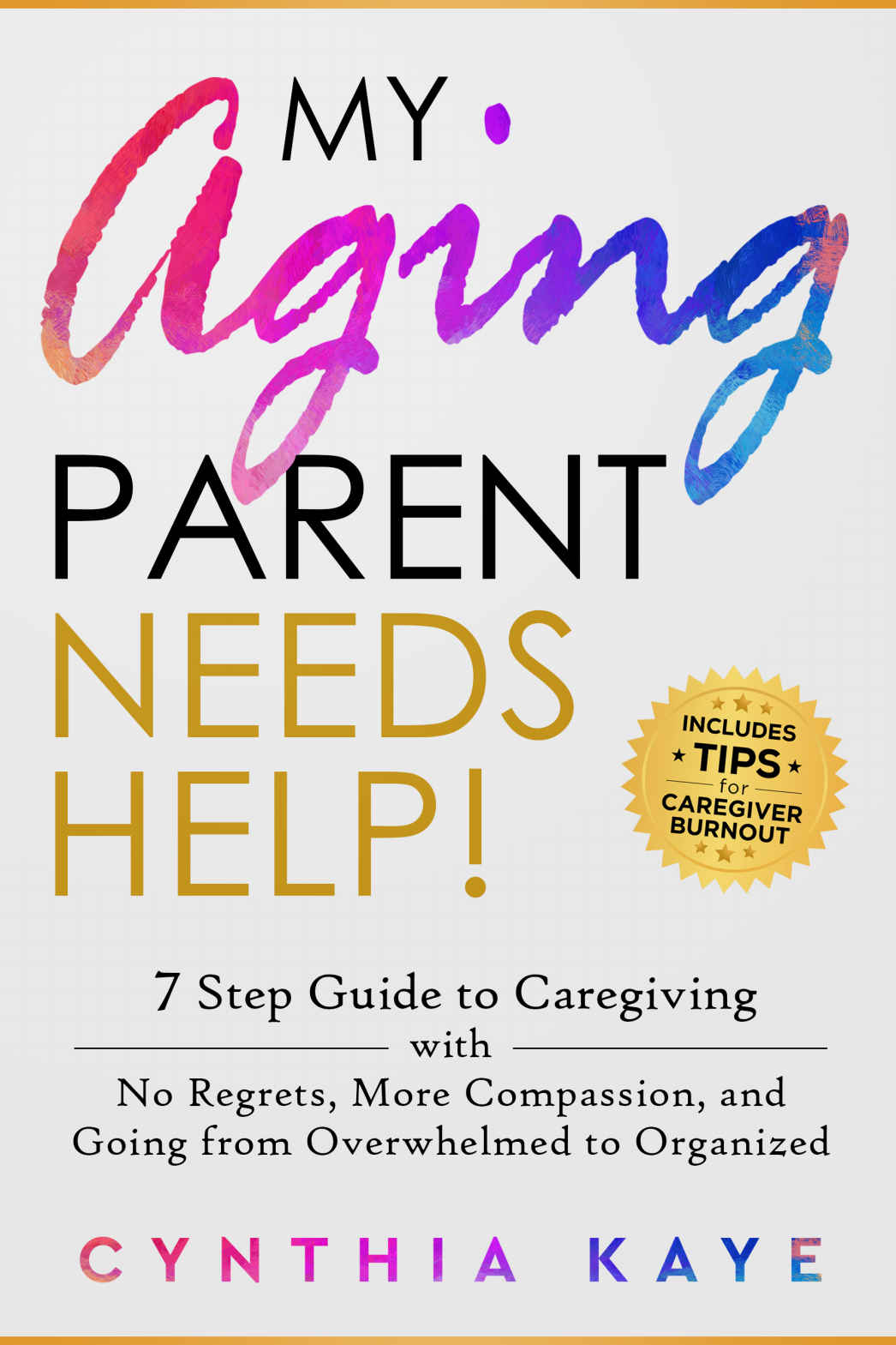 My Aging Parent Needs Help 7 Step Guide To Caregiving With No Regrets More Compassion And Going From Overwhelmed To Organized Kaye