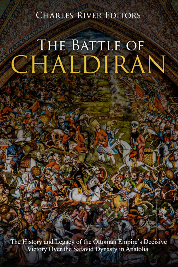 The Battle Of Chaldiran The History And Legacy Of The Ottoman Empires Decisive Victory Over The Safavid Dynasty In Anatolia Charles River Editors