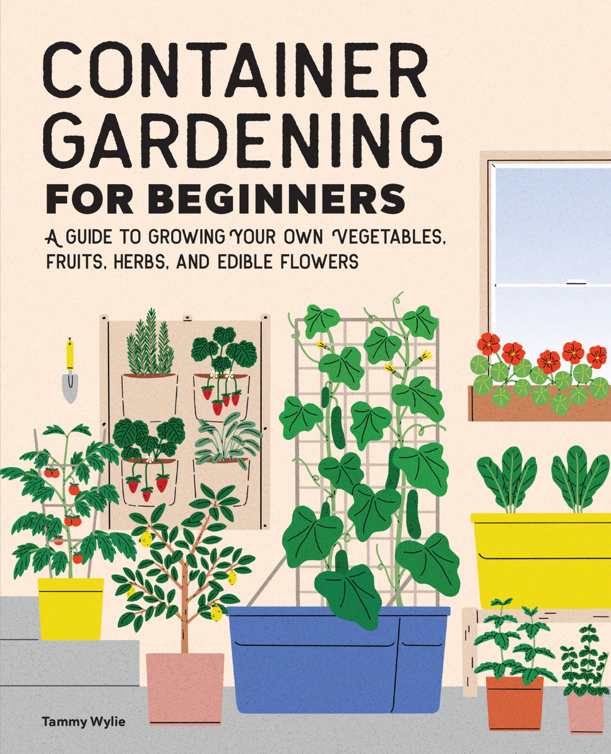 Container Gardening For Beginners A Guide To Growing Your Own Vegetables Fruits Herbs And Edible Flowers Wylie
