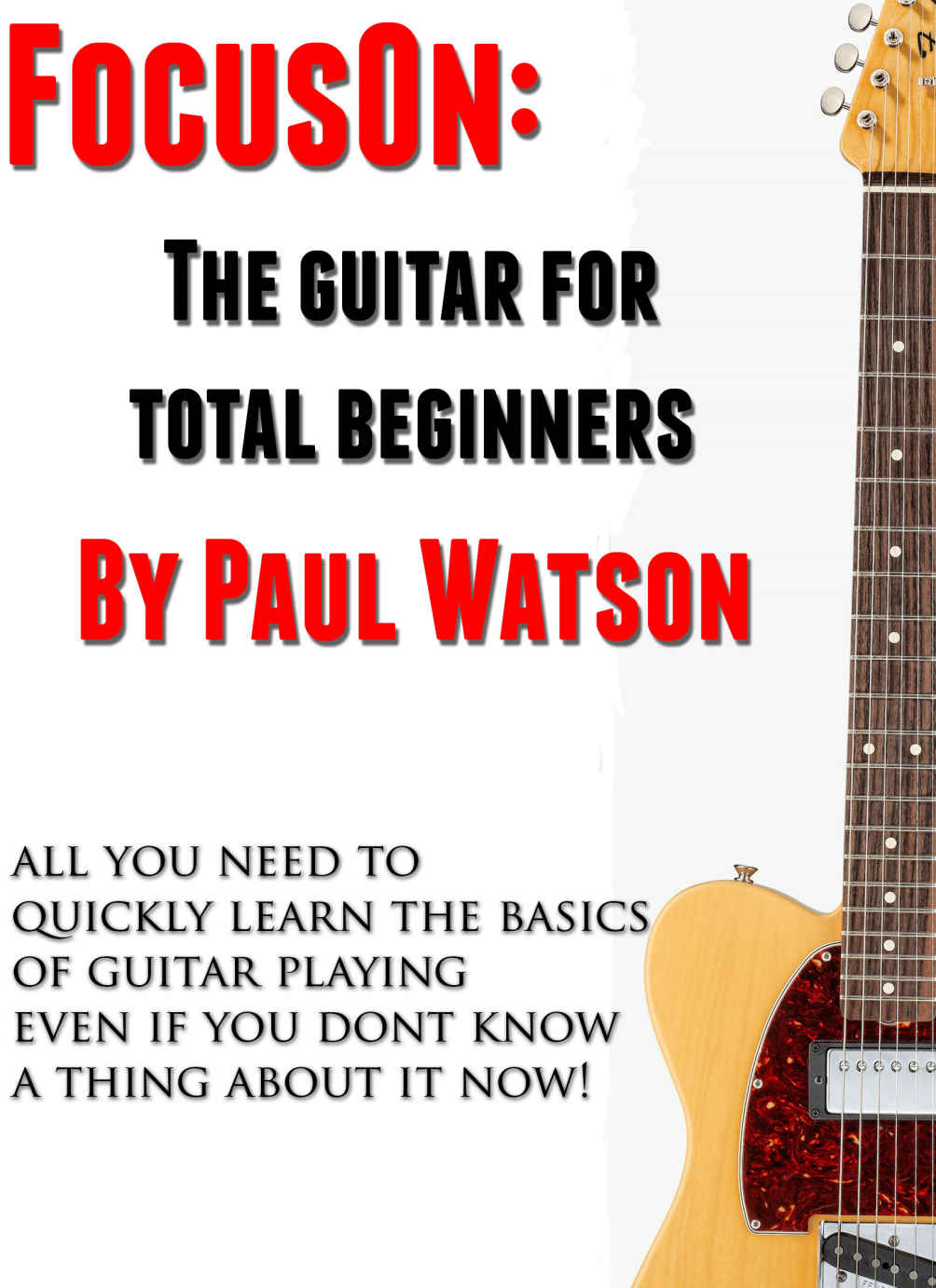 The Absolute And Utter Beginners Guide To Learning To Play Guitar Focus On How To Play The Guitar Paul Watson