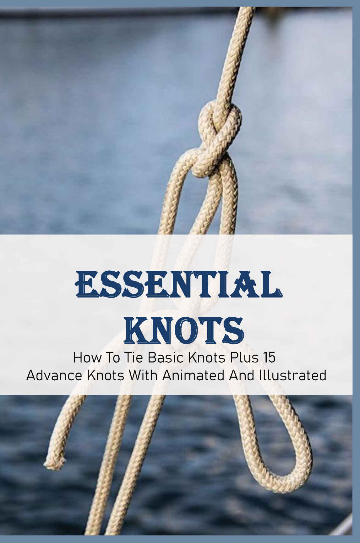 Essential Knots How To Tie Basic Knots Plus 15 Advance Knots With Animated And Illustrated Cleve