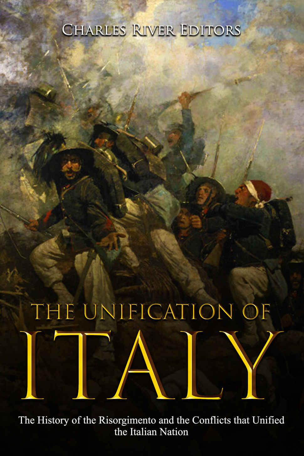 The Unification Of Italy The History Of The Risorgimento And The Conflicts That Unified The Italian Nation Charles River Editors