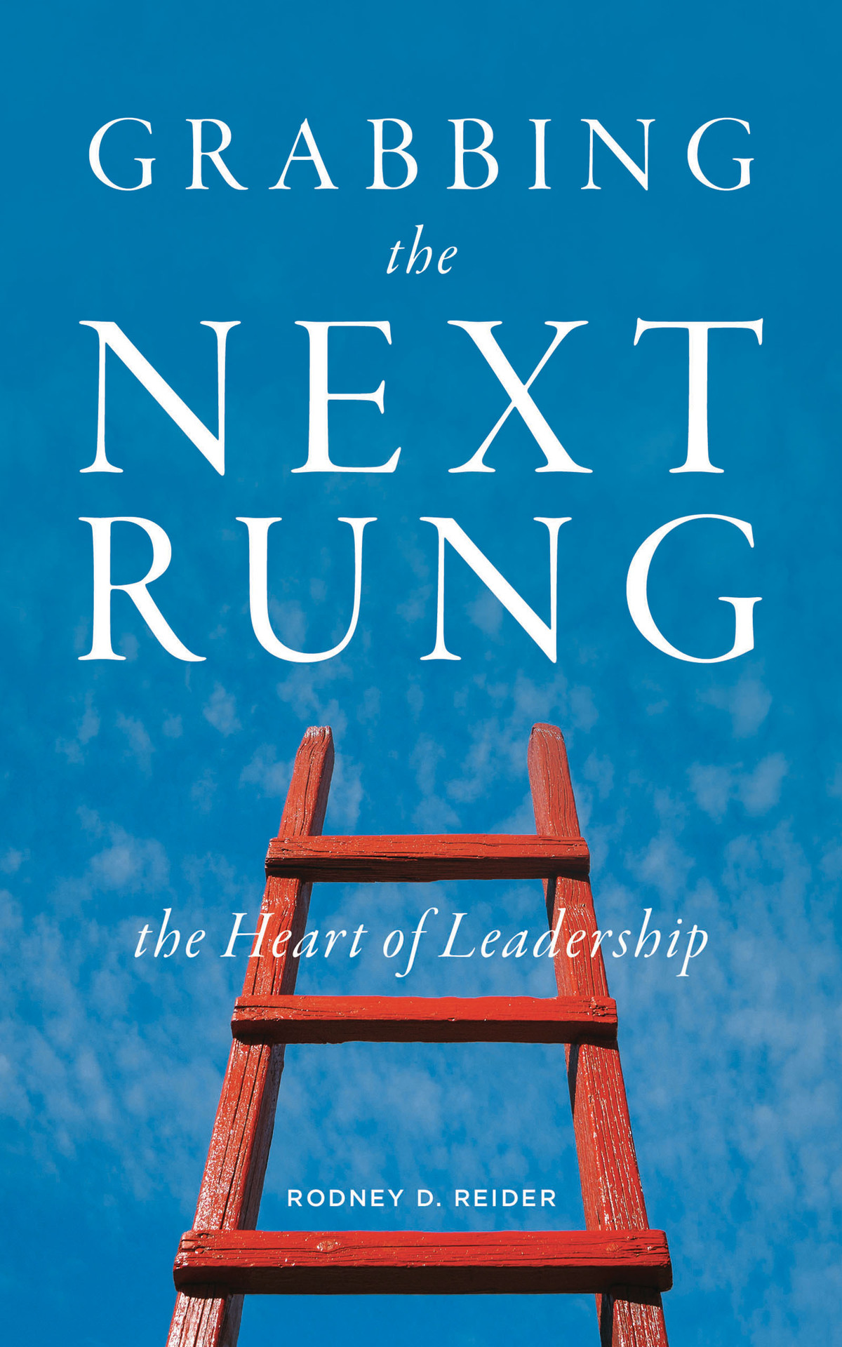 Grabbing The Next Rung The Heart Of Leadership Reider Rodney D