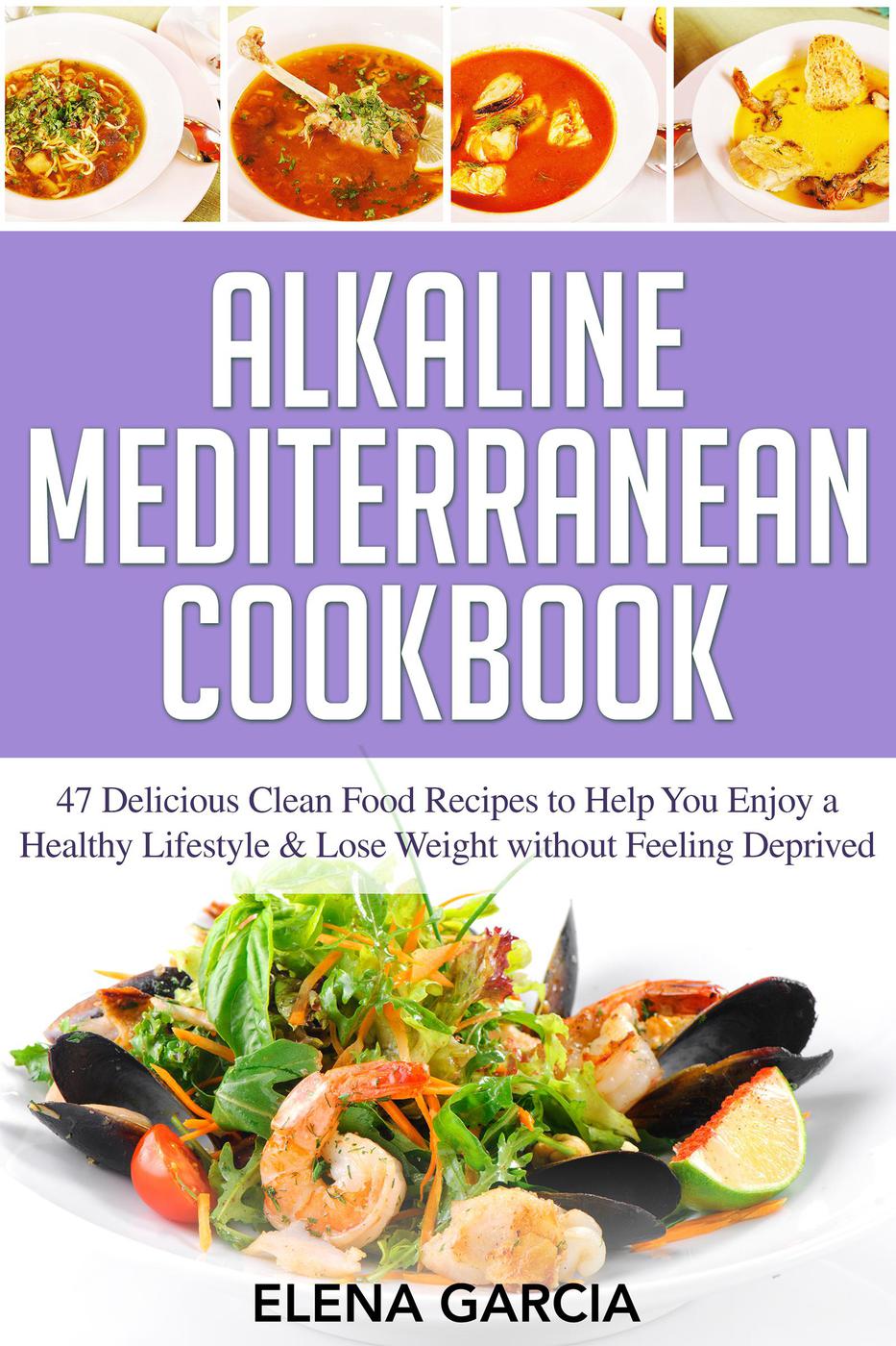 Alkaline Mediterranean Cookbook 47 Delicious Clean Food Recipes To Help You Enjoy A Healthy Lifestyle And Lose Weight Without Feeling Deprived Alkaline Mediterranean Healthy Eating 1 Elena Garcia
