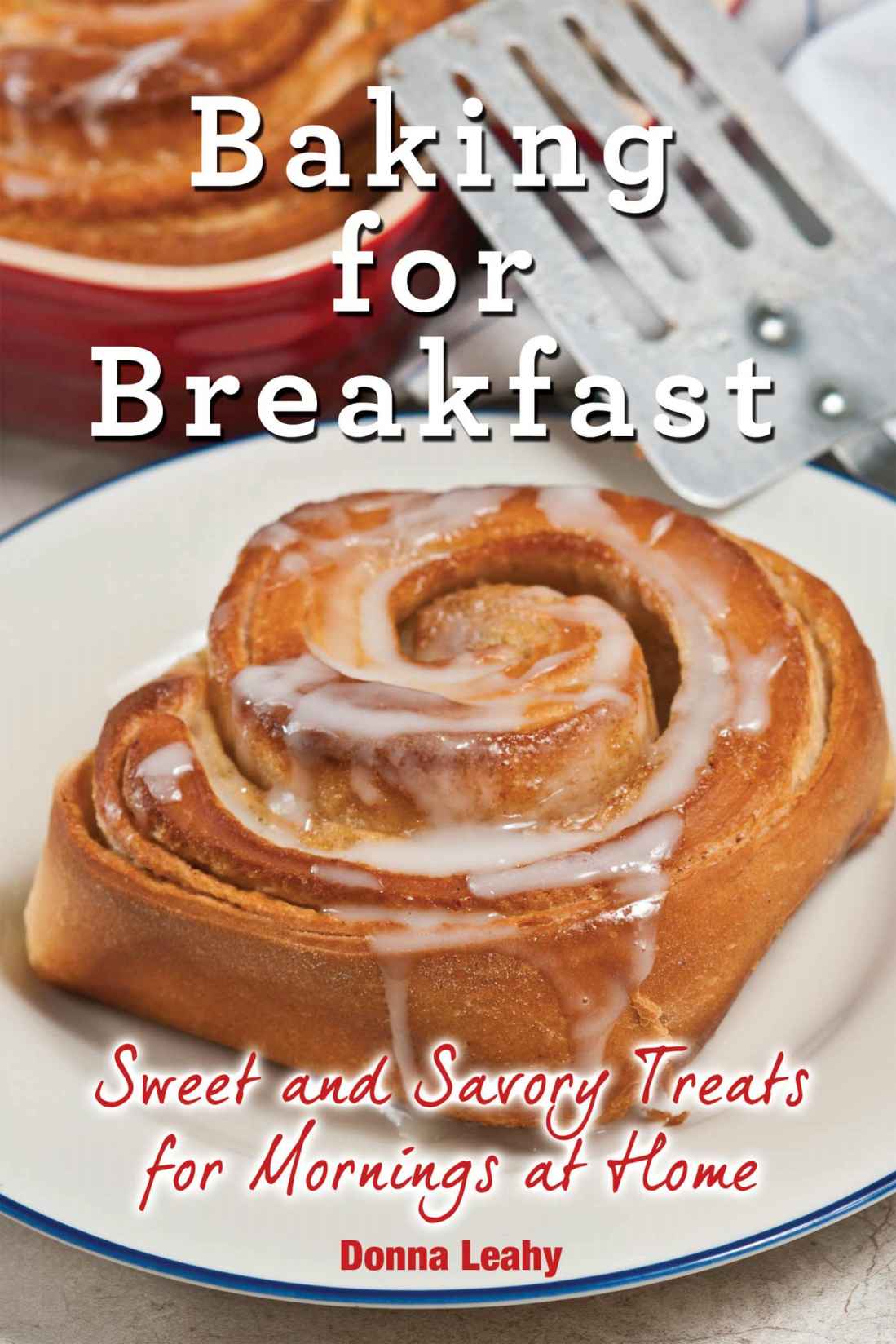 Baking For Breakfast Sweet And Savory Treats For Mornings At Home A Chefs Guide To Breakfast With Over 130 Delicious Easytofollow Recipes For Donuts Muffins And More Donna Leahy