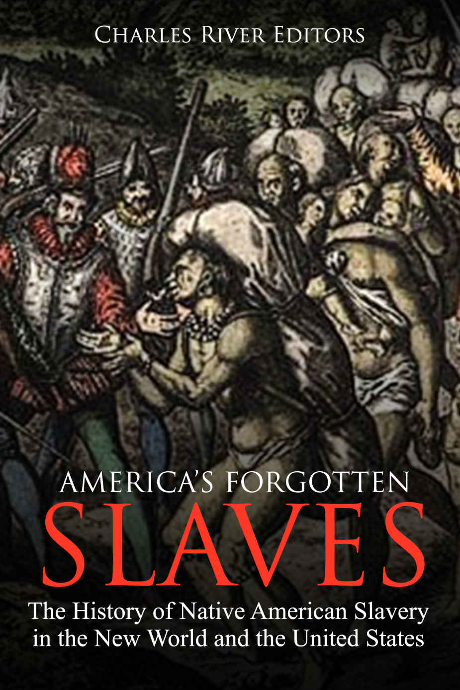 Americas Forgotten Slaves The History Of Native American Slavery In The New World And The United States Charles River Editors