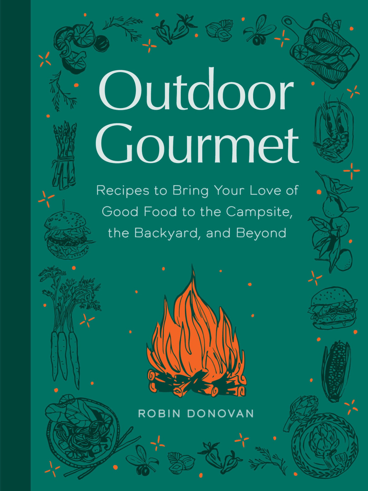 Outdoor Gourmet Recipes To Bring Your Love Of Good Food To The Campsite The Backyard And Beyond Robin Donovan