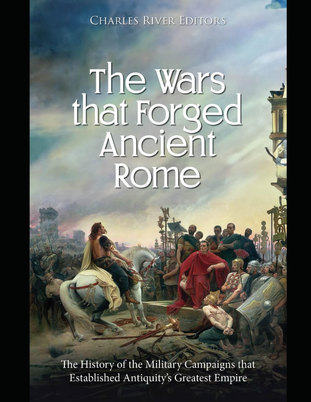The Wars That Forged Ancient Rome The History Of The Military Campaigns That Established Antiquitys Greatest Empire Charles River Editors