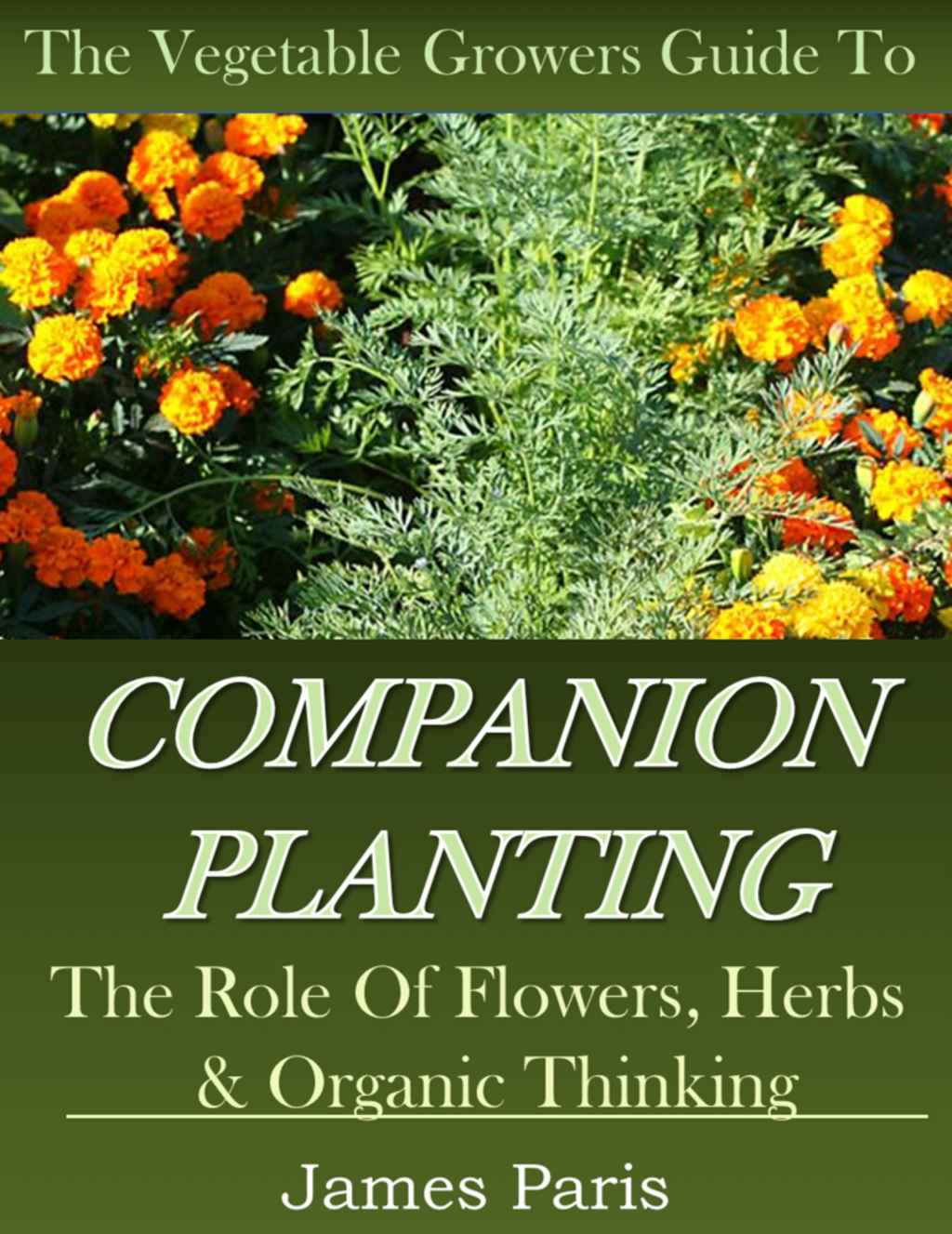 Companion Planting The Vegetable Gardeners Guide The Role Of Flowers Herbs Organic Thinking Updated Gardening Techniques Book 5 James Paris