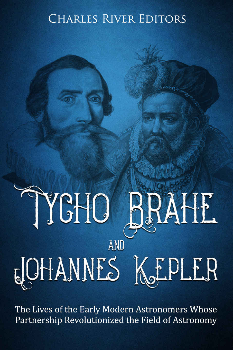 Tycho Brahe And Johannes Kepler The Lives Of The Early Modern Astronomers Whose Partnership Revolutionized The Field Of Astronomy Charles River Editors