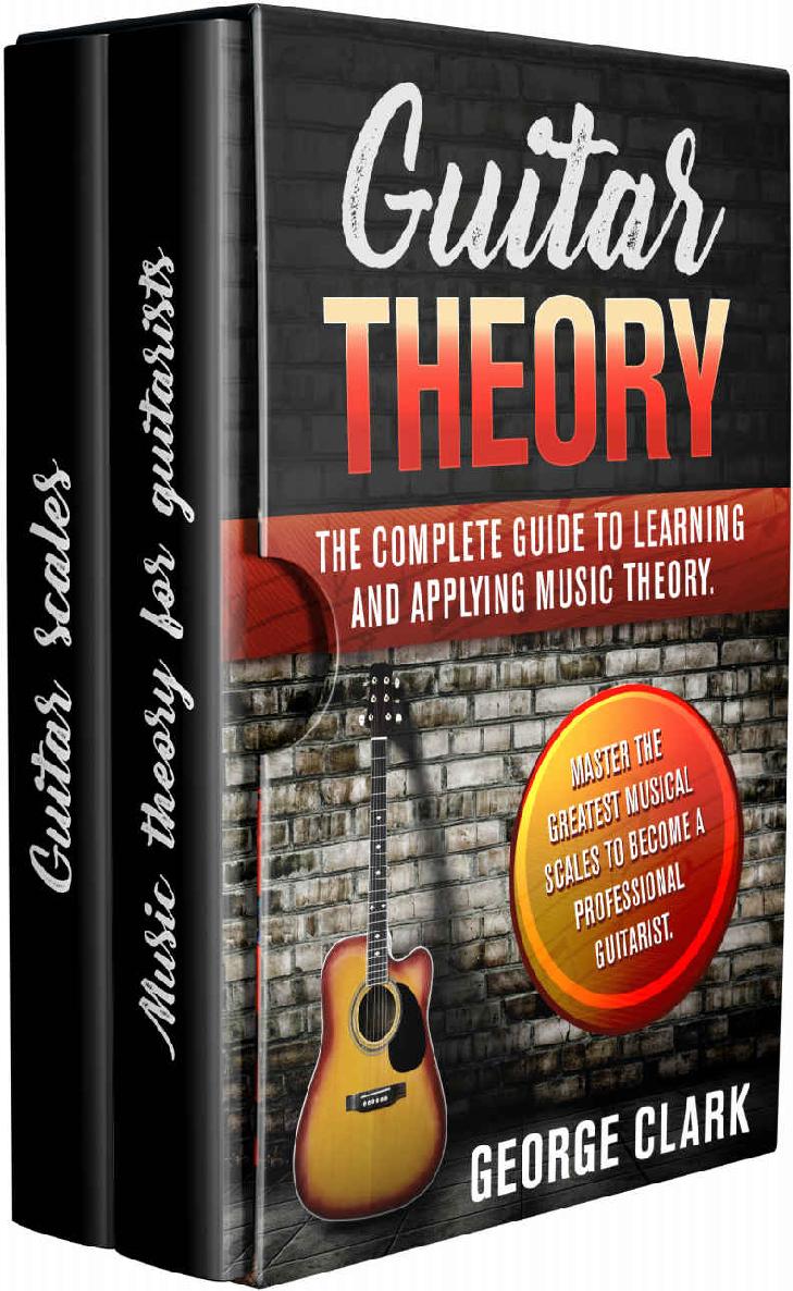 Guitar Theory The Complete Guide To Learning And Applying Music Theory Master The Greatest Musical Scales To Become A Professional Guitarist George Clark