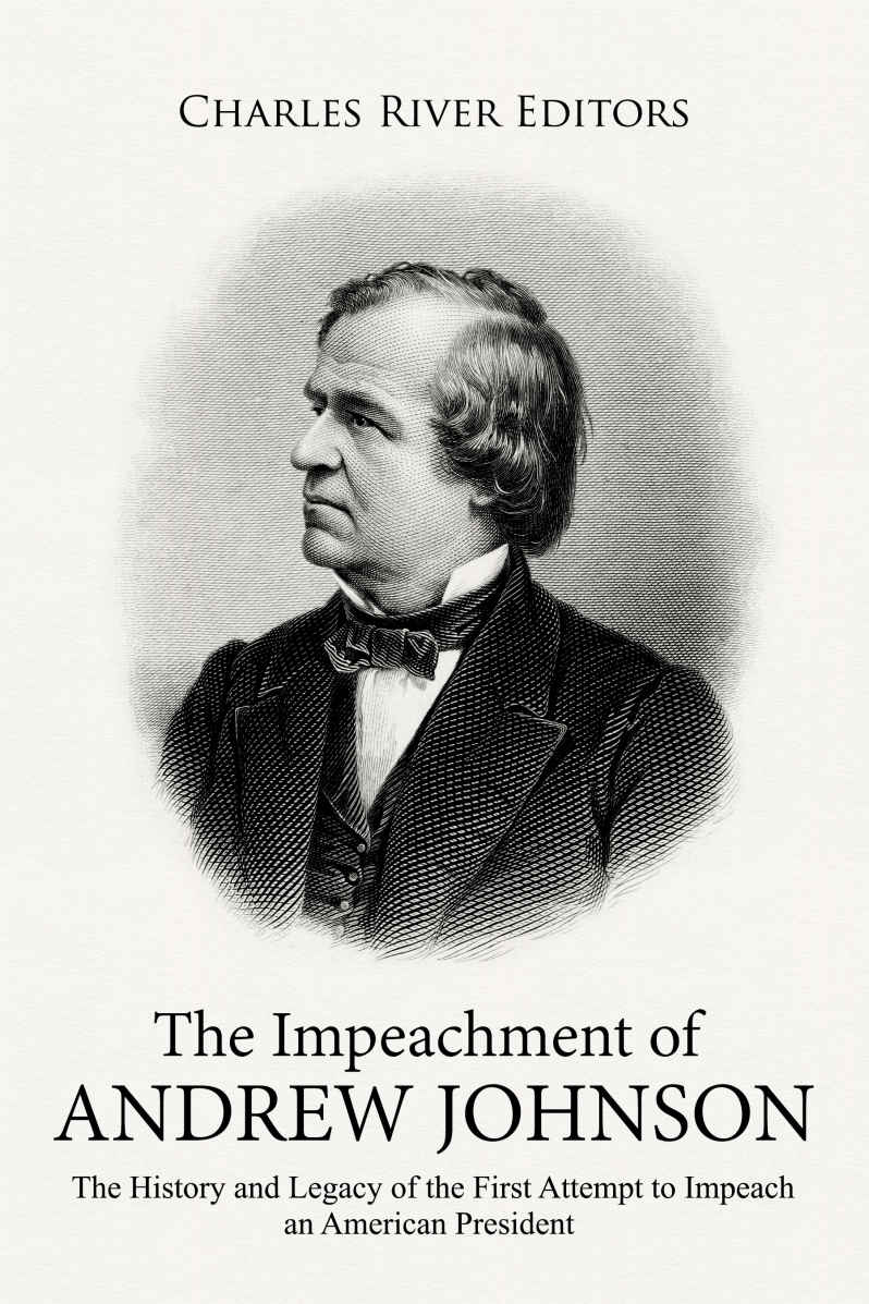 The Impeachment Of Andrew Johnson The History And Legacy Of The First Attempt To Impeach An American President Charles River Editors