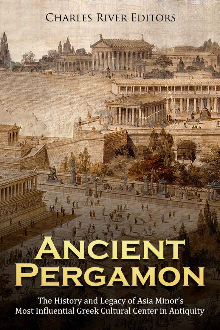 Ancient Pergamon The History And Legacy Of Asia Minors Most Influential Greek Cultural Center In Antiquity Charles River Editors