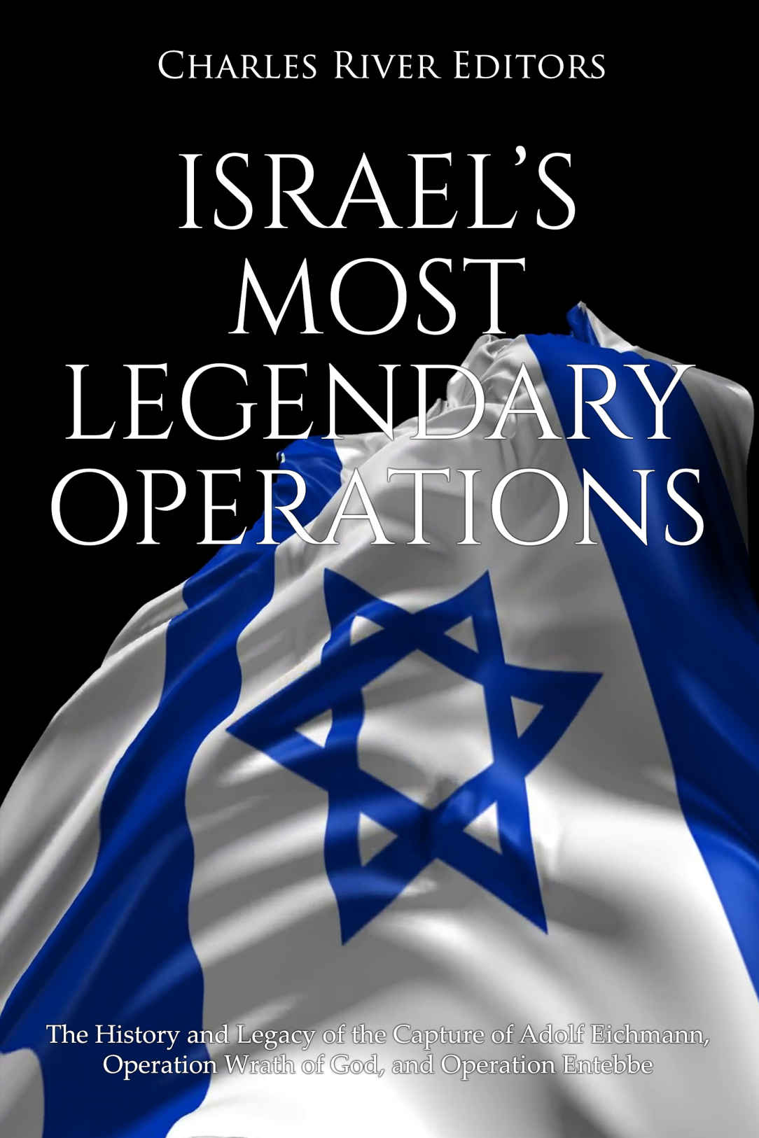 Israels Most Legendary Operations The History And Legacy Of The Capture Of Adolf Eichmann Operation Wrath Of God And Operation Entebbe Charles River Editors