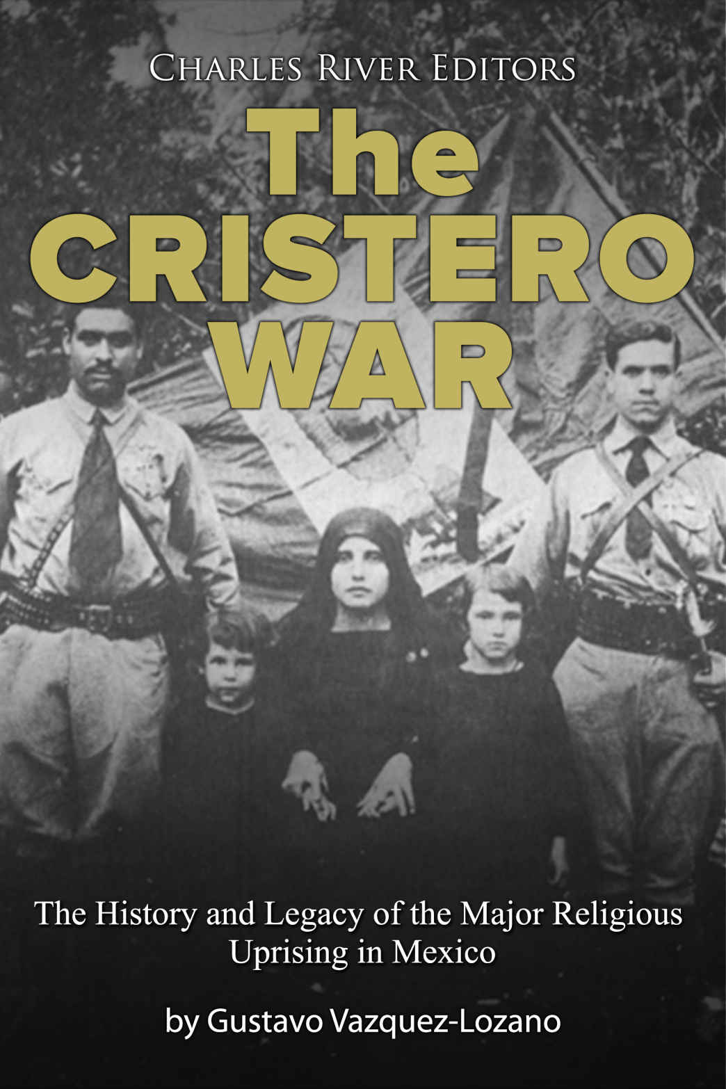 The Cristero War The History And Legacy Of The Major Religious Uprising In Mexico Charles River Editors