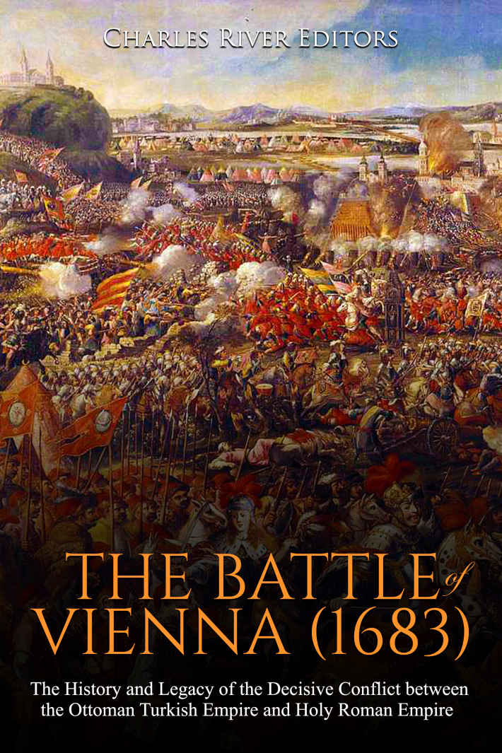 The Battle Of Vienna 1683 The History And Legacy Of The Decisive Conflict Between The Ottoman Turkish Empire And Holy Roman Empire Charles River Editors