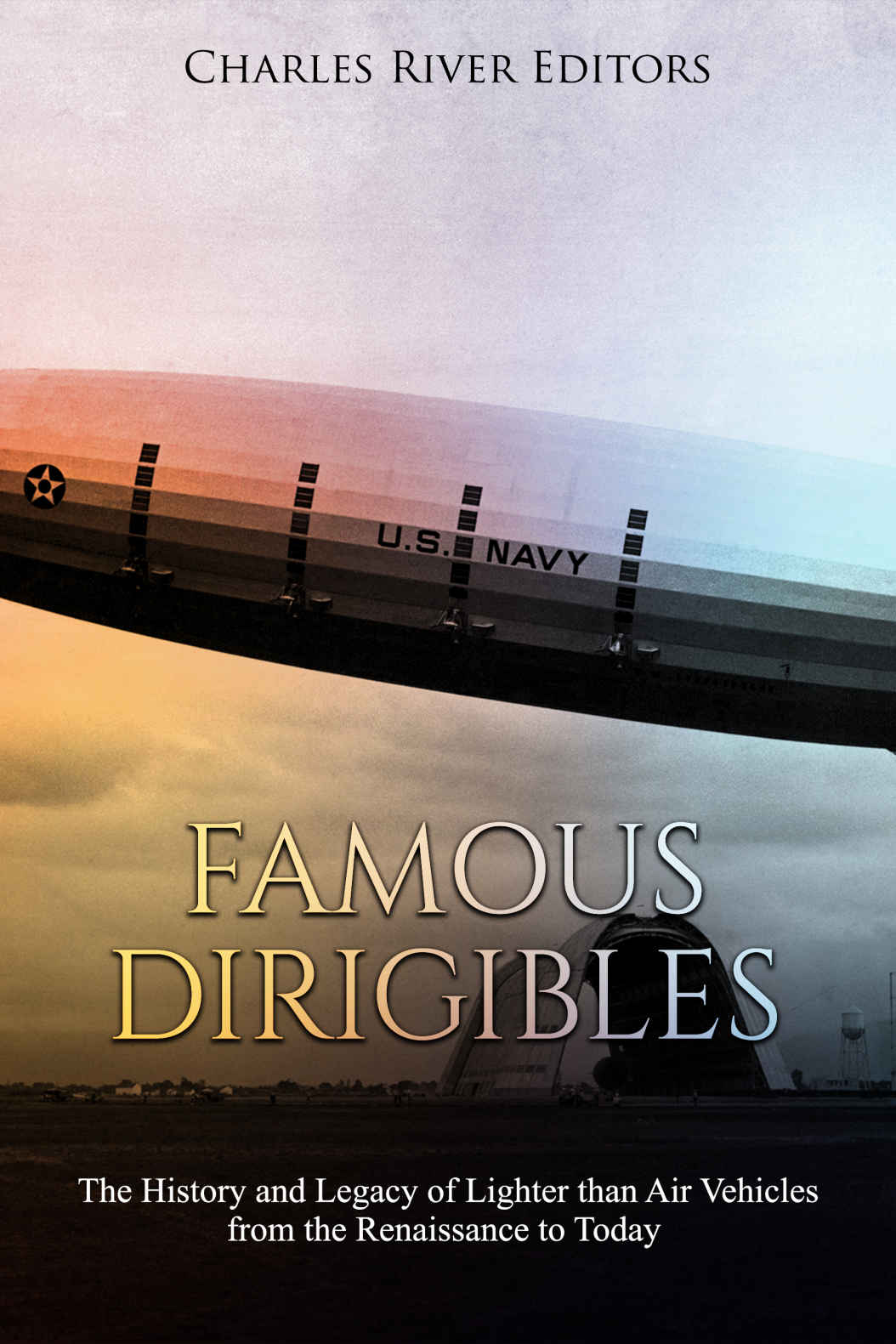 Famous Dirigibles The History And Legacy Of Lighter Than Air Vehicles From The Renaissance To Today Charles River Editors