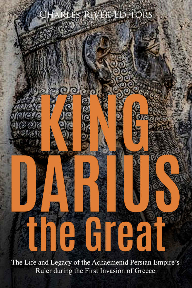King Darius The Great The Life And Legacy Of The Achaemenid Persian Empires Ruler During The First Invasion Of Greece Charles River Editors