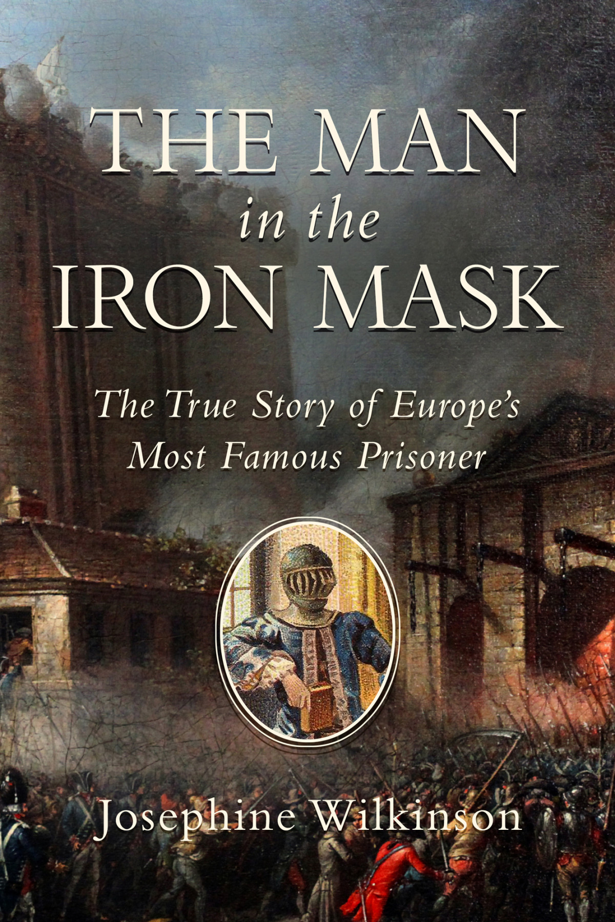 The Man In The Iron Mask The True Story Of Europes Most Famous Prisoner Wilkinson Josephine