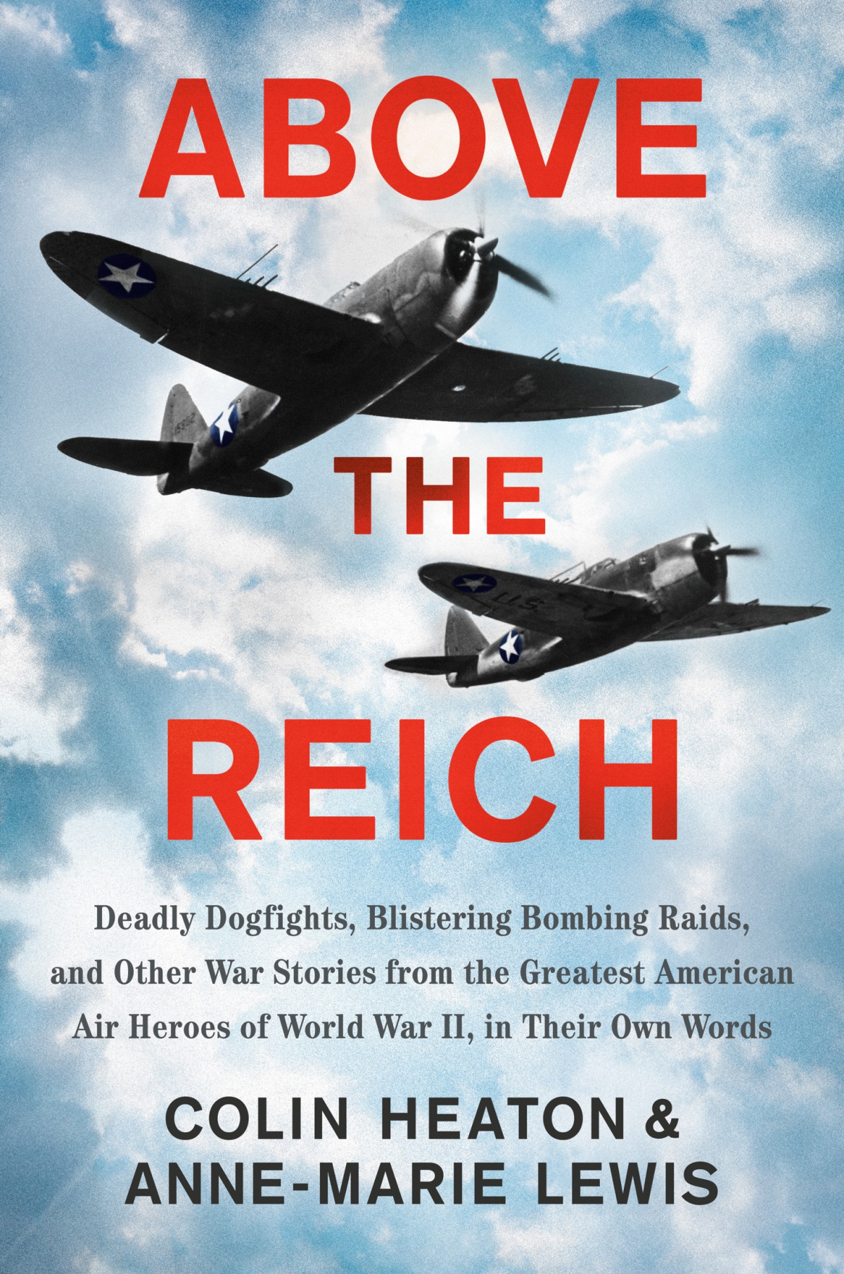 Above The Reich Deadly Dogfights Blistering Bombing Raids And Other War Stories From The Greatest American Air Heroes Of World War Ii In Their Own Words Colin Heaton Annemarie Lewis